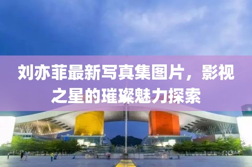 劉亦菲最新寫真集圖片，影視之星的璀璨魅力探索