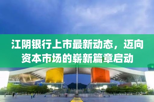 江陰銀行上市最新動態(tài)，邁向資本市場的嶄新篇章啟動