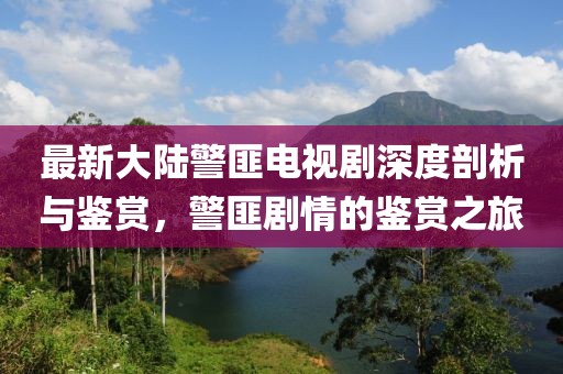 最新大陸警匪電視劇深度剖析與鑒賞，警匪劇情的鑒賞之旅