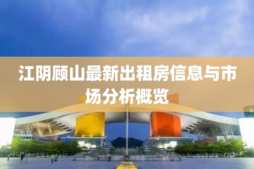 江陰顧山最新出租房信息與市場(chǎng)分析概覽