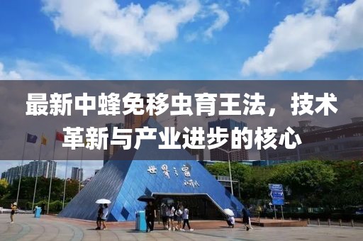 最新中蜂免移蟲育王法，技術(shù)革新與產(chǎn)業(yè)進(jìn)步的核心