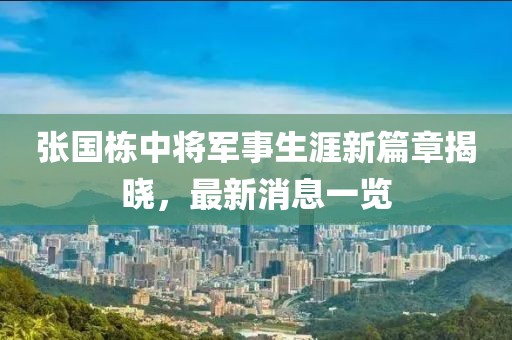 張國棟中將軍事生涯新篇章揭曉，最新消息一覽
