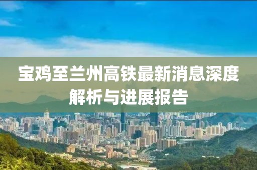 寶雞至蘭州高鐵最新消息深度解析與進(jìn)展報告