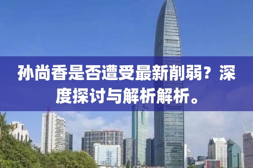 孫尚香是否遭受最新削弱？深度探討與解析解析。