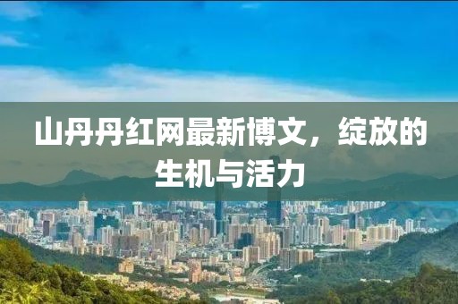 山丹丹紅網最新博文，綻放的生機與活力