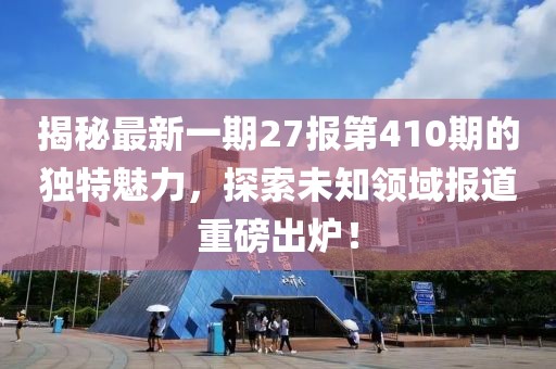 揭秘最新一期27報第410期的獨特魅力，探索未知領(lǐng)域報道重磅出爐！