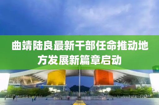 曲靖陸良最新干部任命推動地方發(fā)展新篇章啟動