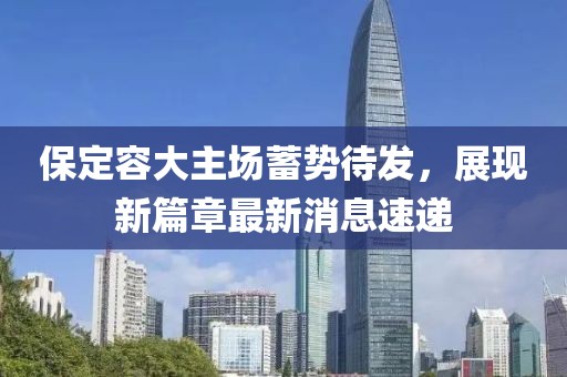 保定容大主場(chǎng)蓄勢(shì)待發(fā)，展現(xiàn)新篇章最新消息速遞