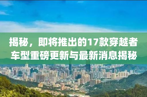 揭秘，即將推出的17款穿越者車型重磅更新與最新消息揭秘