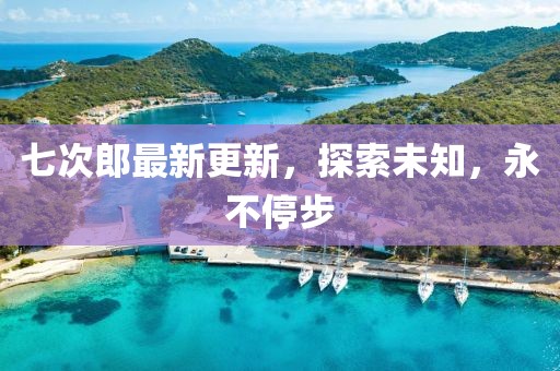 七次郎最新更新，探索未知，永不停步