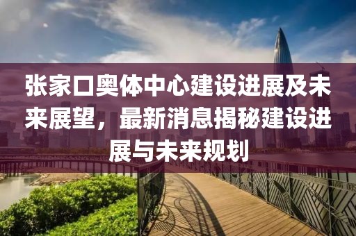 張家口奧體中心建設進展及未來展望，最新消息揭秘建設進展與未來規(guī)劃