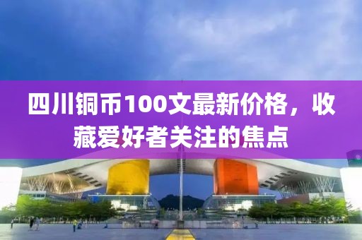 四川銅幣100文最新價格，收藏愛好者關(guān)注的焦點