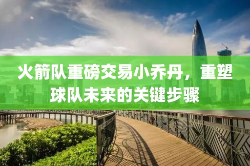 火箭隊重磅交易小喬丹，重塑球隊未來的關(guān)鍵步驟