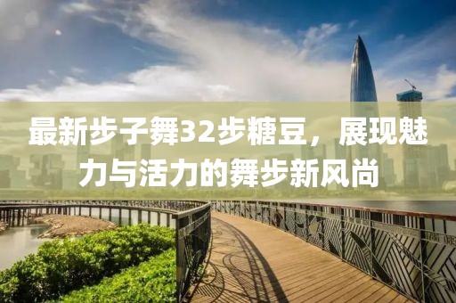 最新步子舞32步糖豆，展現(xiàn)魅力與活力的舞步新風(fēng)尚