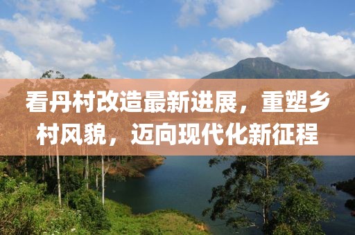 看丹村改造最新進(jìn)展，重塑鄉(xiāng)村風(fēng)貌，邁向現(xiàn)代化新征程