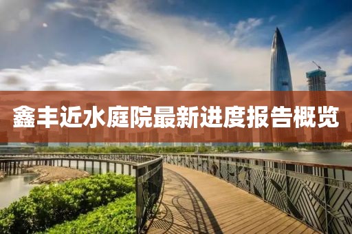 鑫豐近水庭院最新進度報告概覽