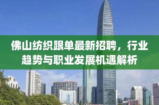 佛山紡織跟單最新招聘，行業(yè)趨勢與職業(yè)發(fā)展機遇解析