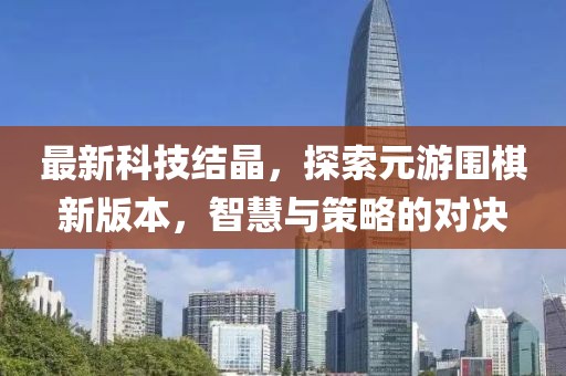 最新科技結(jié)晶，探索元游圍棋新版本，智慧與策略的對決