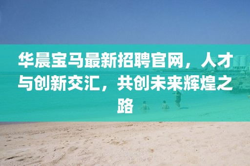華晨寶馬最新招聘官網(wǎng)，人才與創(chuàng)新交匯，共創(chuàng)未來輝煌之路