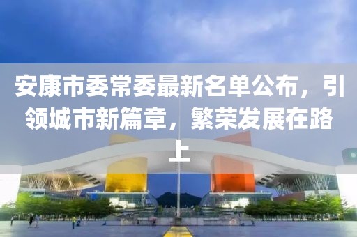 安康市委常委最新名單公布，引領(lǐng)城市新篇章，繁榮發(fā)展在路上