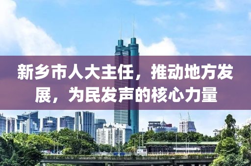 新鄉(xiāng)市人大主任，推動(dòng)地方發(fā)展，為民發(fā)聲的核心力量