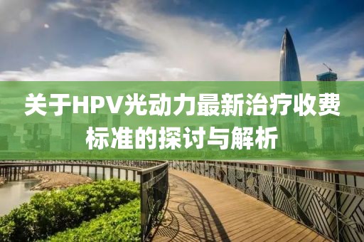 關(guān)于HPV光動力最新治療收費(fèi)標(biāo)準(zhǔn)的探討與解析
