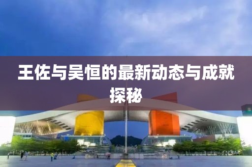王佐與吳恒的最新動態(tài)與成就探秘