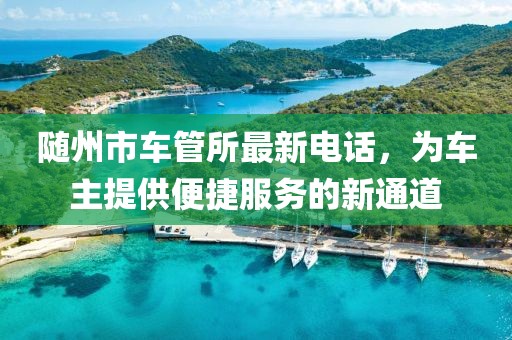 隨州市車管所最新電話，為車主提供便捷服務(wù)的新通道