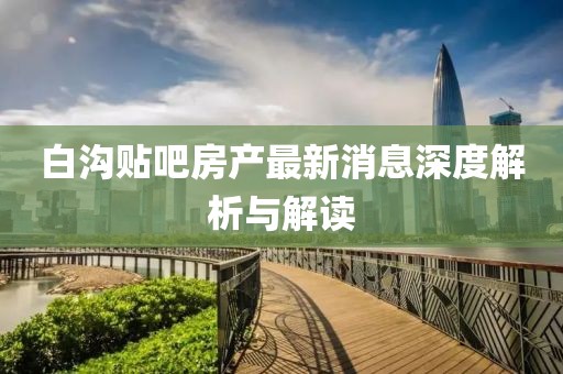 白溝貼吧房產(chǎn)最新消息深度解析與解讀