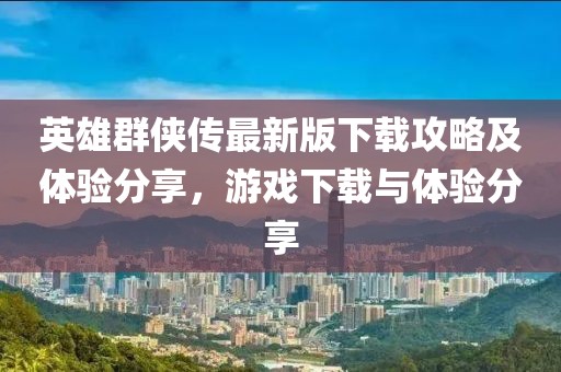 英雄群俠傳最新版下載攻略及體驗(yàn)分享，游戲下載與體驗(yàn)分享