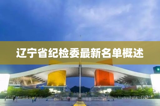 遼寧省紀(jì)檢委最新名單概述