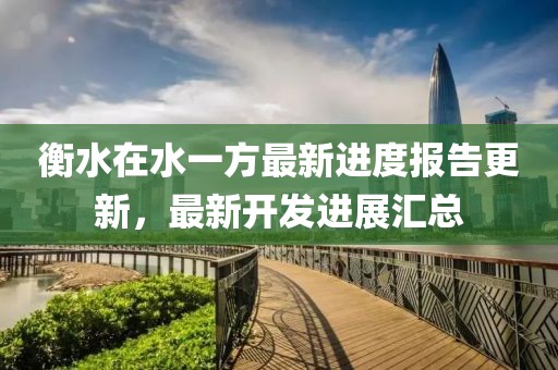 衡水在水一方最新進度報告更新，最新開發(fā)進展匯總
