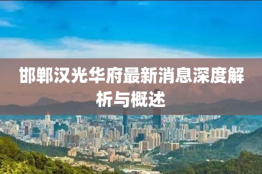 邯鄲漢光華府最新消息深度解析與概述