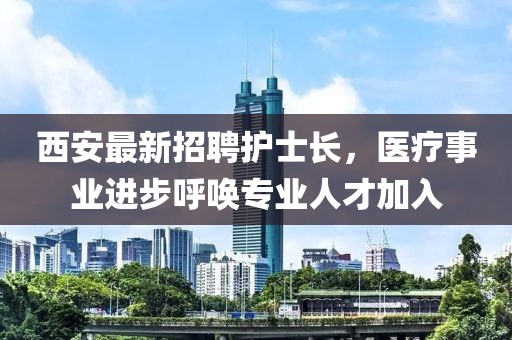 西安最新招聘護士長，醫(yī)療事業(yè)進步呼喚專業(yè)人才加入