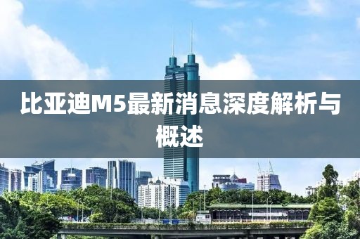 比亞迪M5最新消息深度解析與概述