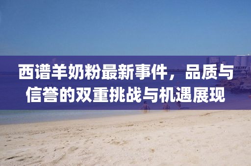 西譜羊奶粉最新事件，品質(zhì)與信譽(yù)的雙重挑戰(zhàn)與機(jī)遇展現(xiàn)