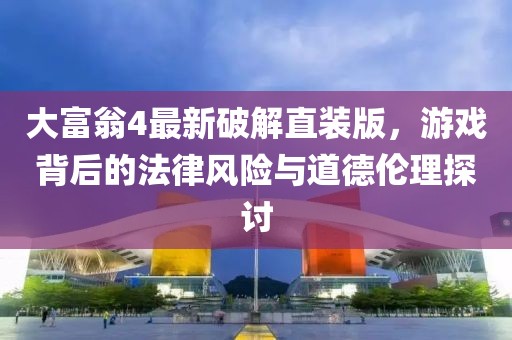 大富翁4最新破解直裝版，游戲背后的法律風(fēng)險(xiǎn)與道德倫理探討