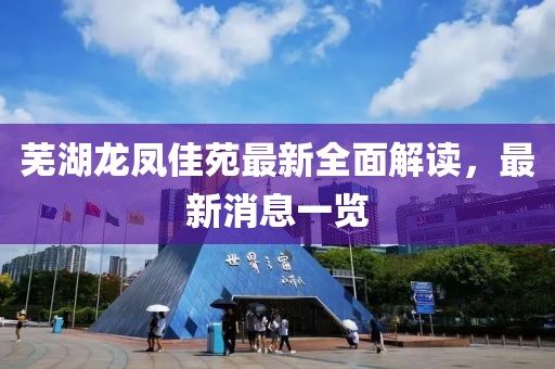 蕪湖龍鳳佳苑最新全面解讀，最新消息一覽