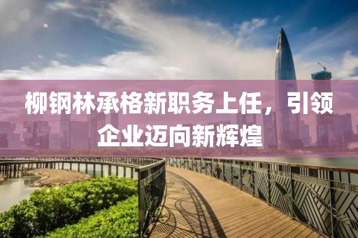 柳鋼林承格新職務(wù)上任，引領(lǐng)企業(yè)邁向新輝煌