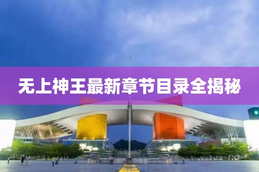 無上神王最新章節(jié)目錄全揭秘
