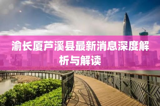 渝長(zhǎng)廈蘆溪縣最新消息深度解析與解讀