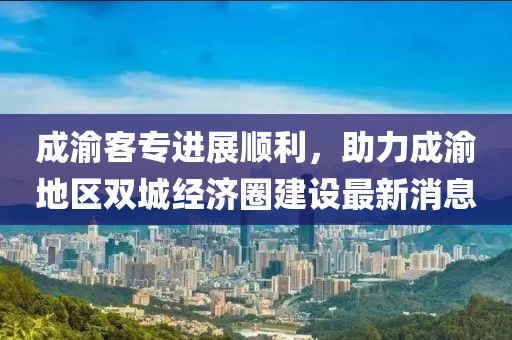 成渝客專進(jìn)展順利，助力成渝地區(qū)雙城經(jīng)濟(jì)圈建設(shè)最新消息