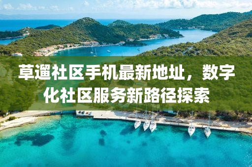 草遛社區(qū)手機最新地址，數(shù)字化社區(qū)服務(wù)新路徑探索