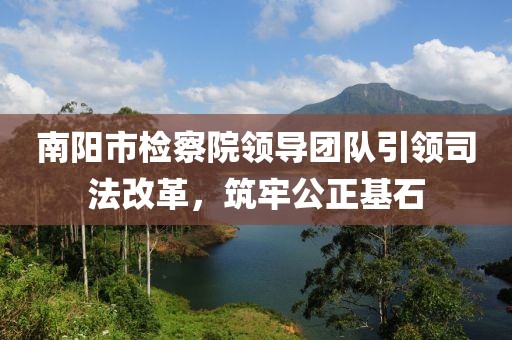 南陽(yáng)市檢察院領(lǐng)導(dǎo)團(tuán)隊(duì)引領(lǐng)司法改革，筑牢公正基石