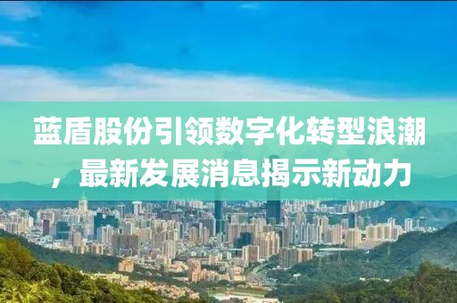 藍(lán)盾股份引領(lǐng)數(shù)字化轉(zhuǎn)型浪潮，最新發(fā)展消息揭示新動(dòng)力
