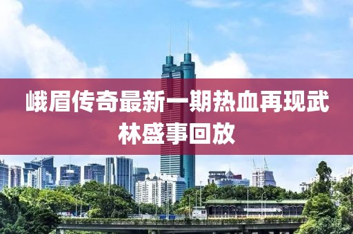 峨眉傳奇最新一期熱血再現(xiàn)武林盛事回放
