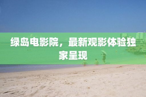 綠島電影院，最新觀影體驗(yàn)獨(dú)家呈現(xiàn)