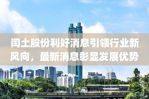 閏土股份利好消息引領(lǐng)行業(yè)新風(fēng)向，最新消息彰顯發(fā)展優(yōu)勢(shì)