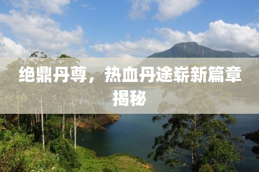 絕鼎丹尊，熱血丹途嶄新篇章揭秘
