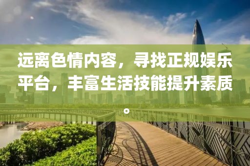 遠(yuǎn)離色情內(nèi)容，尋找正規(guī)娛樂平臺(tái)，豐富生活技能提升素質(zhì)。